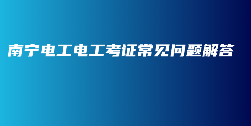 南宁电工电工考证常见问题解答插图