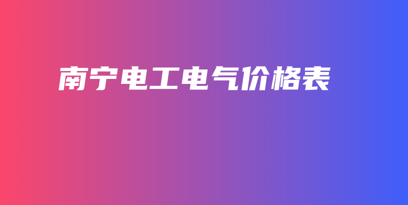 南宁电工电气价格表插图