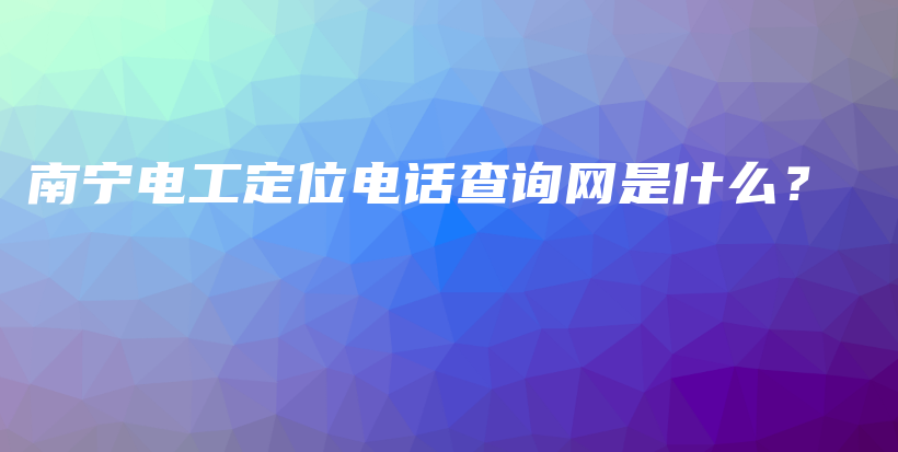 南宁电工定位电话查询网是什么？插图