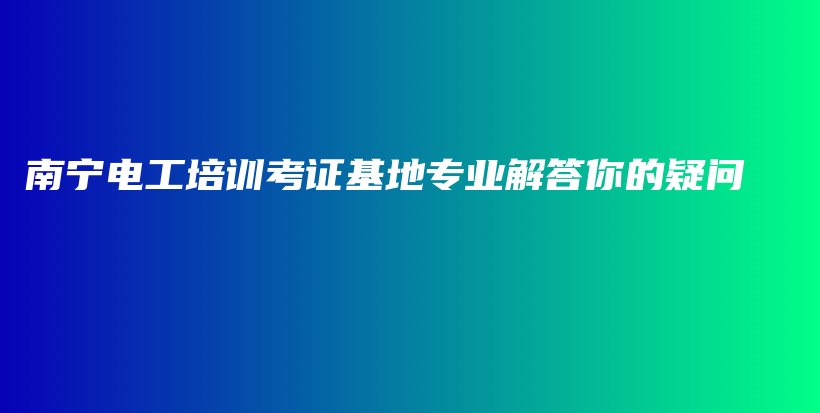 南宁电工培训考证基地专业解答你的疑问插图