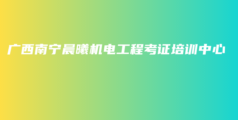 广西南宁晨曦机电工程考证培训中心插图