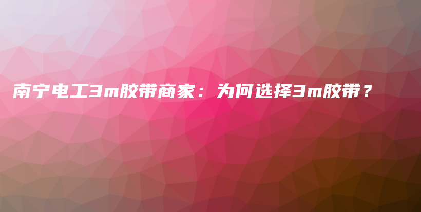 南宁电工3m胶带商家：为何选择3m胶带？插图