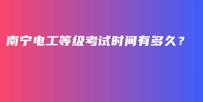 南宁电工等级考试时间有多久？插图