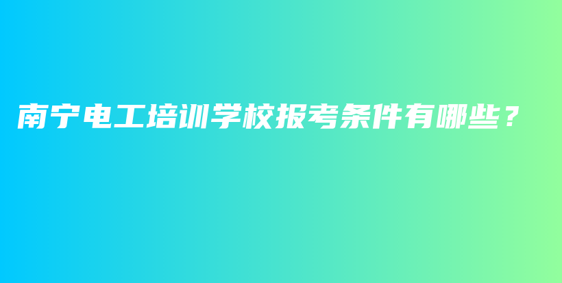 南宁电工培训学校报考条件有哪些？插图