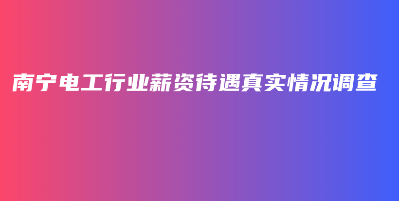 南宁电工行业薪资待遇真实情况调查插图