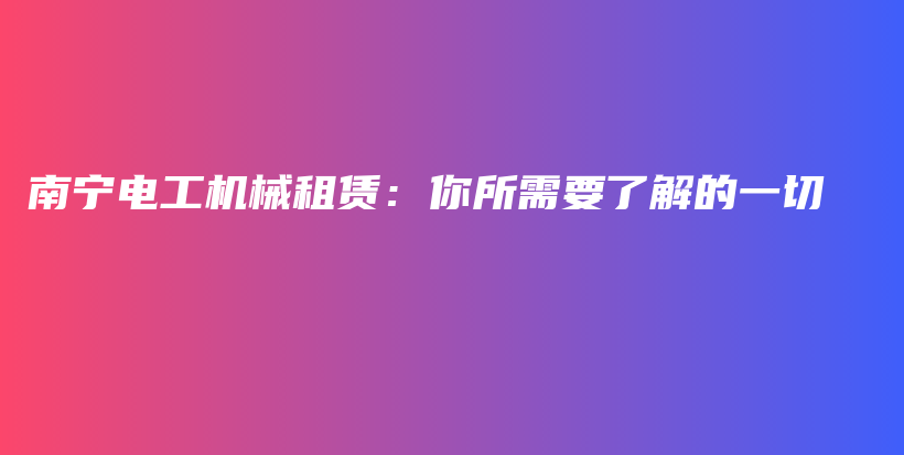 南宁电工机械租赁：你所需要了解的一切插图