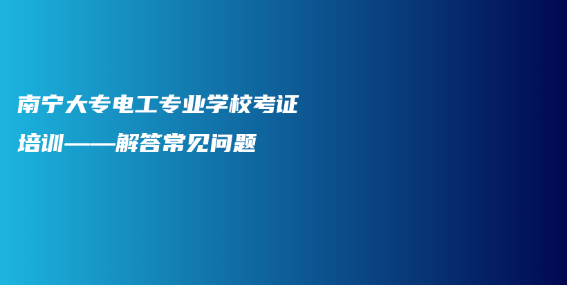 南宁大专电工专业学校考证培训——解答常见问题插图