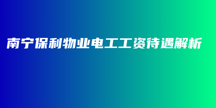 南宁保利物业电工工资待遇解析插图