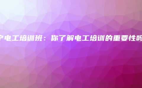 南宁电工培训班：你了解电工培训的重要性吗？