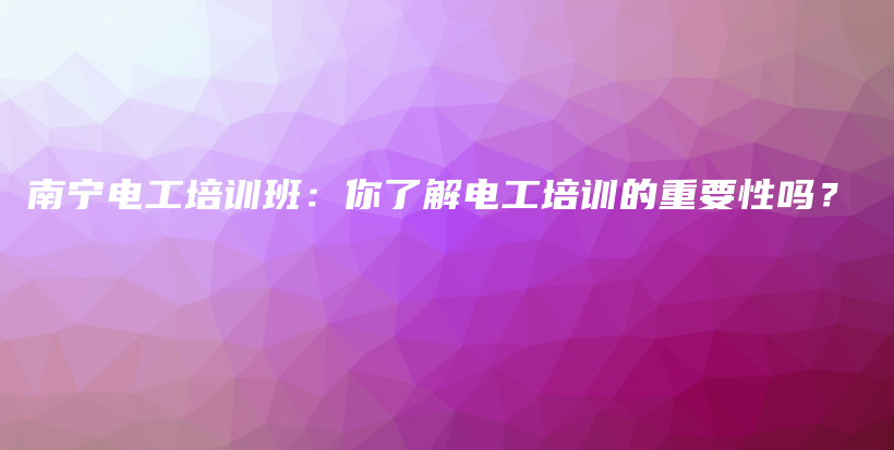 南宁电工培训班：你了解电工培训的重要性吗？插图