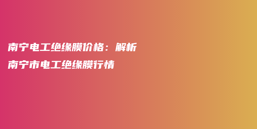 南宁电工绝缘膜价格：解析南宁市电工绝缘膜行情插图