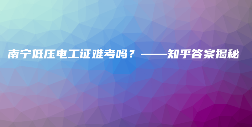 南宁低压电工证难考吗？——知乎答案揭秘插图