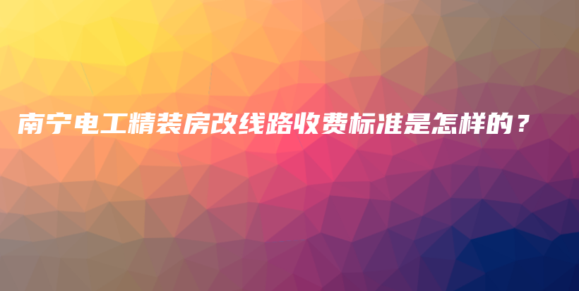 南宁电工精装房改线路收费标准是怎样的？插图