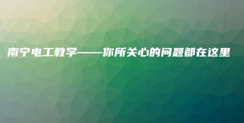 南宁电工教学——你所关心的问题都在这里插图