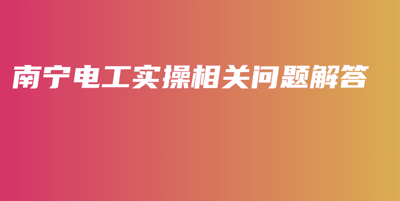 南宁电工实操相关问题解答插图