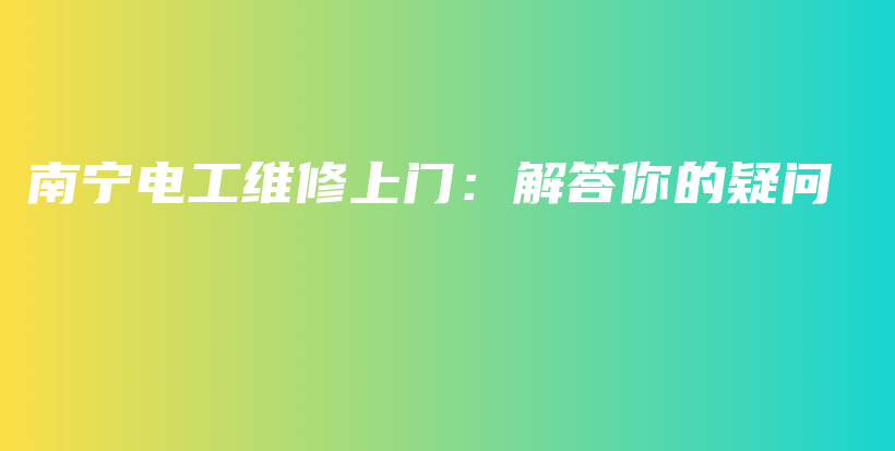 南宁电工维修上门：解答你的疑问插图