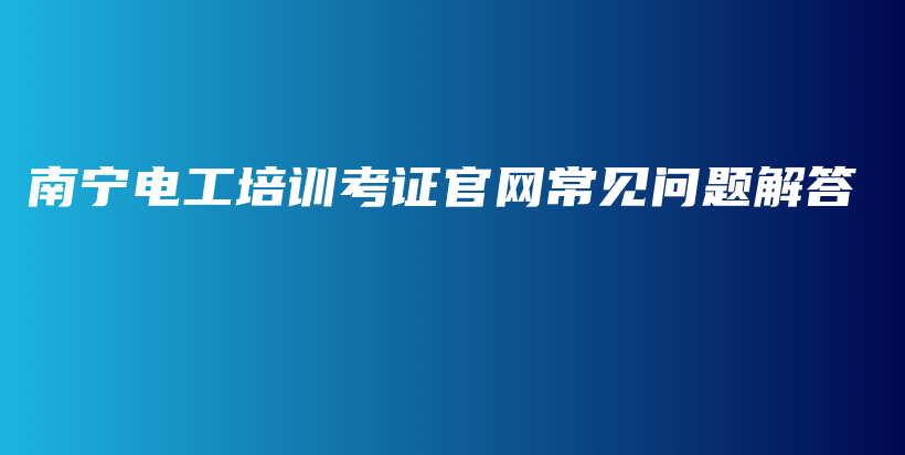 南宁电工培训考证官网常见问题解答插图