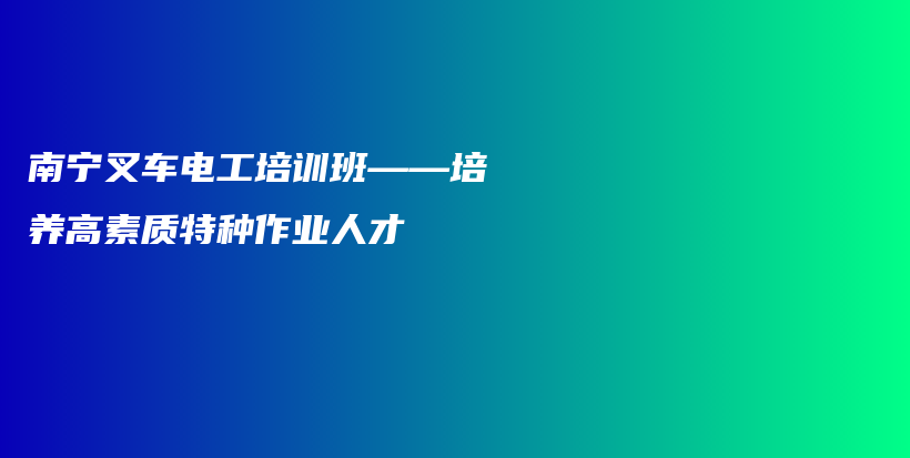 南宁叉车电工培训班——培养高素质特种作业人才插图