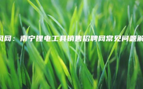 北风网：南宁锂电工具销售招聘网常见问题解答