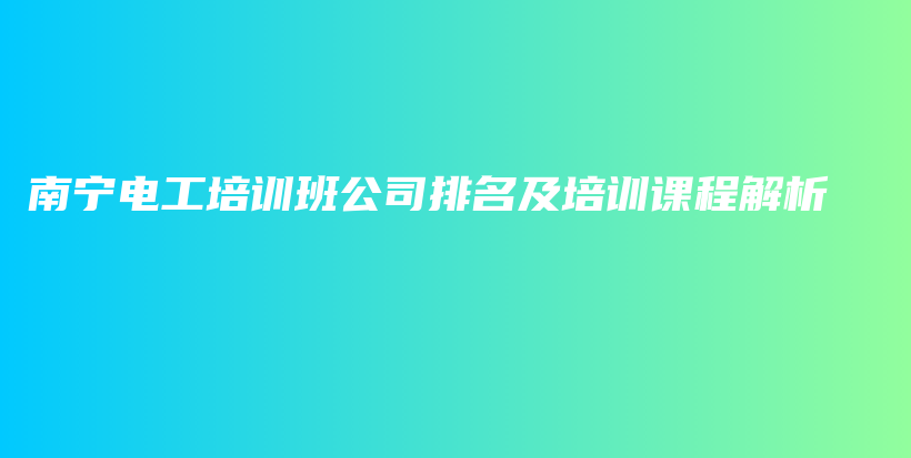 南宁电工培训班公司排名及培训课程解析插图