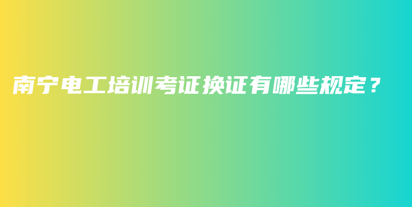 南宁电工培训考证换证有哪些规定？插图