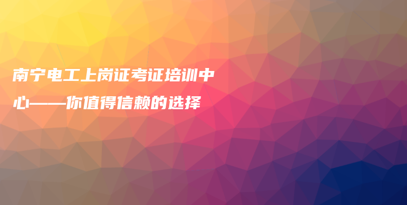 南宁电工上岗证考证培训中心——你值得信赖的选择插图