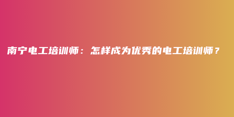 南宁电工培训师：怎样成为优秀的电工培训师？插图