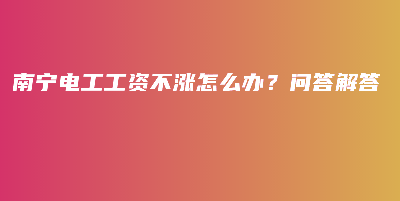 南宁电工工资不涨怎么办？问答解答插图