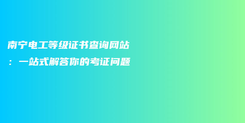 南宁电工等级证书查询网站：一站式解答你的考证问题插图