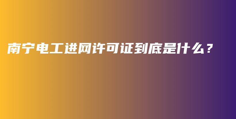 南宁电工进网许可证到底是什么？插图