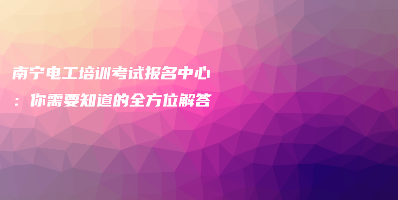 南宁电工培训考试报名中心：你需要知道的全方位解答插图