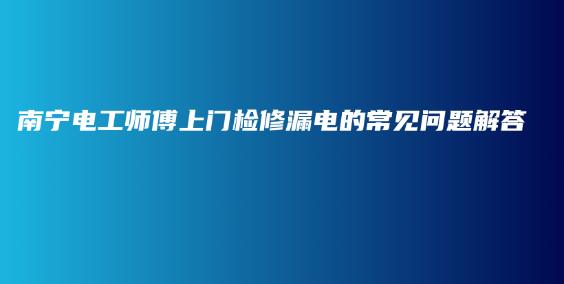 南宁电工师傅上门检修漏电的常见问题解答插图