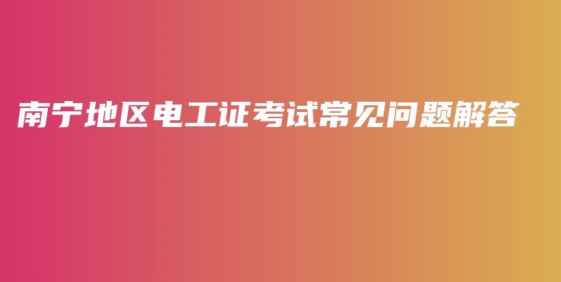 南宁地区电工证考试常见问题解答插图