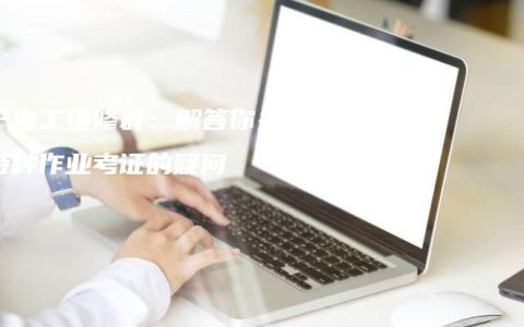 南宁电工维修群：解答你关于特种作业考证的疑问