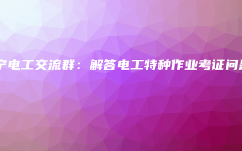 南宁电工交流群：解答电工特种作业考证问题