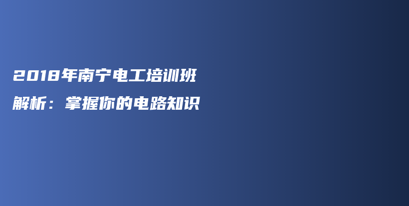 2018年南宁电工培训班解析：掌握你的电路知识插图