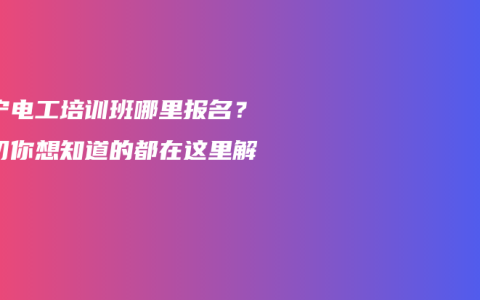 南宁电工培训班哪里报名？一切你想知道的都在这里解答！