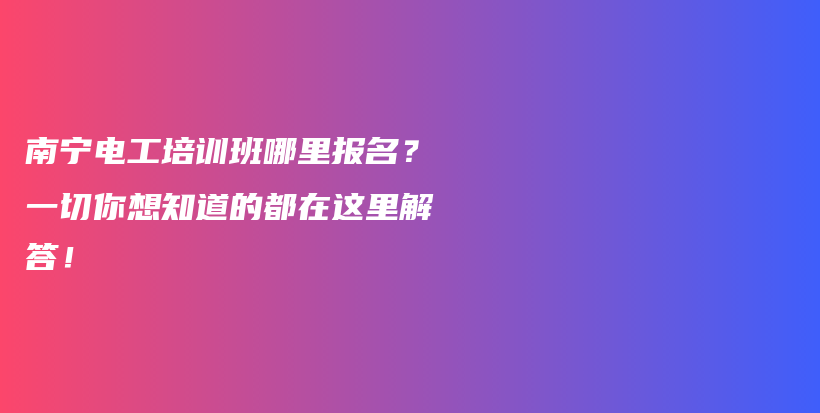 南宁电工培训班哪里报名？一切你想知道的都在这里解答！插图