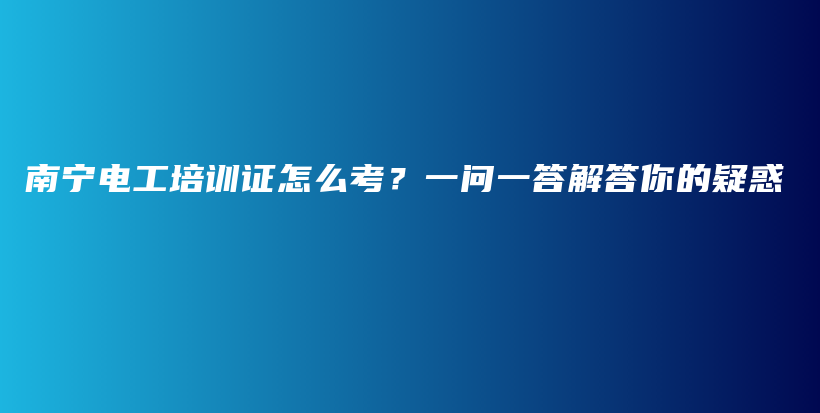 南宁电工培训证怎么考？一问一答解答你的疑惑插图