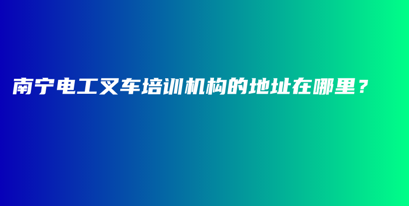 南宁电工叉车培训机构的地址在哪里？插图