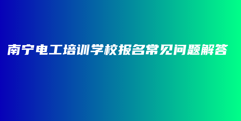 南宁电工培训学校报名常见问题解答插图