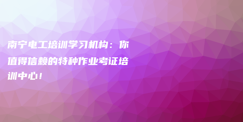 南宁电工培训学习机构：你值得信赖的特种作业考证培训中心！插图