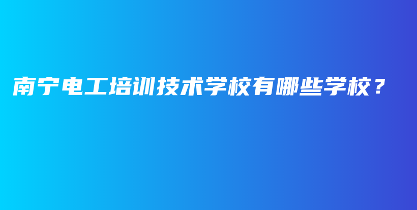 南宁电工培训技术学校有哪些学校？插图