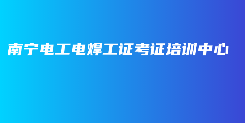 南宁电工电焊工证考证培训中心插图