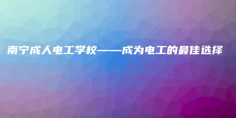 南宁成人电工学校——成为电工的最佳选择插图