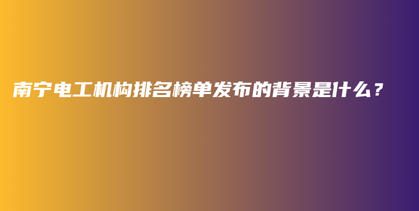 南宁电工机构排名榜单发布的背景是什么？插图