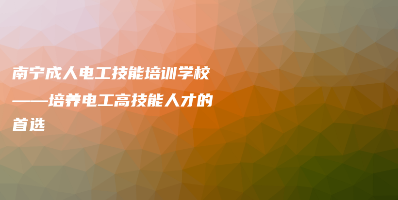 南宁成人电工技能培训学校——培养电工高技能人才的首选插图