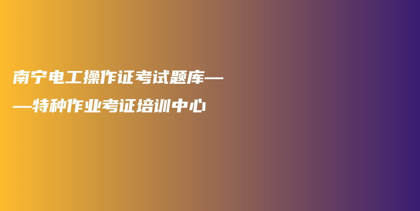 南宁电工操作证考试题库——特种作业考证培训中心插图