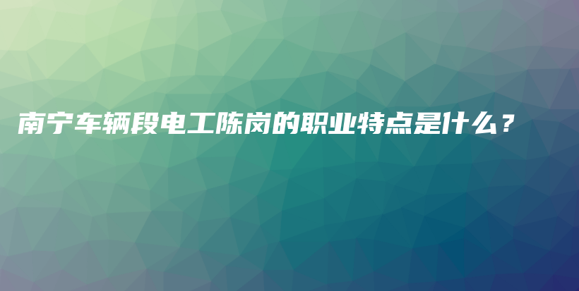 南宁车辆段电工陈岗的职业特点是什么？插图