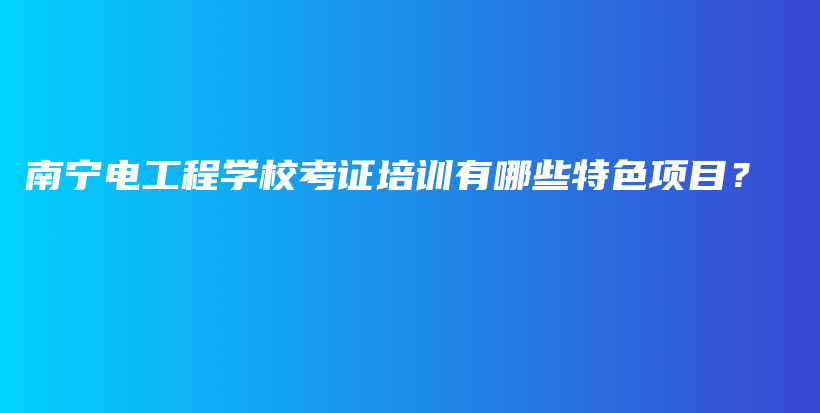 南宁电工程学校考证培训有哪些特色项目？插图